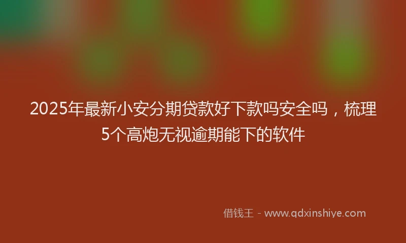 2025年最新小安分期贷款好下款吗安全吗，梳理5个高炮无视逾期能下的软件