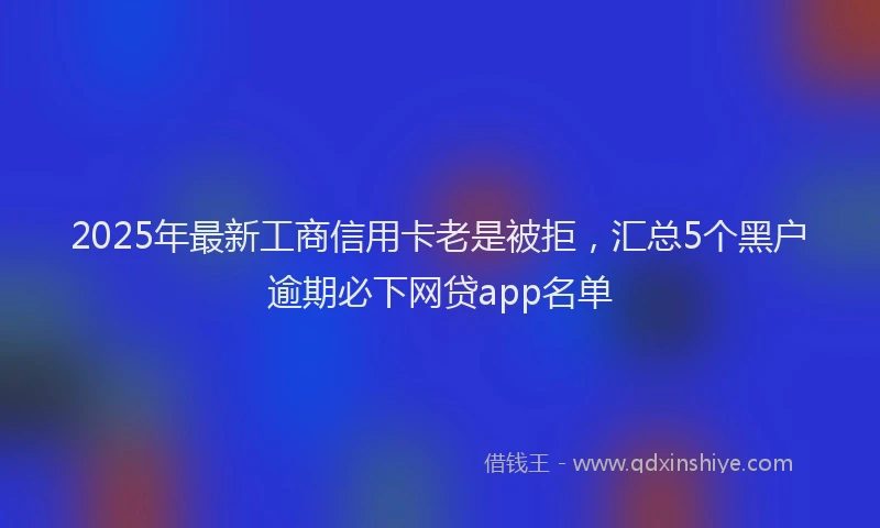 2025年最新工商信用卡老是被拒，汇总5个黑户逾期必下网贷app名单