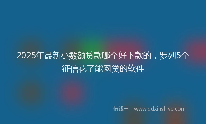 2025年最新小数额贷款哪个好下款的，罗列5个征信花了能网贷的软件