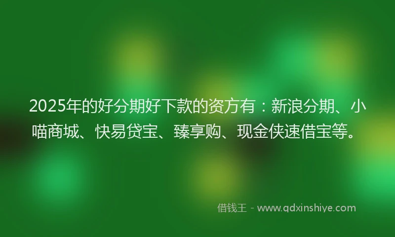 2025年的好分期好下款的资方有：新浪分期、小喵商城、快易贷宝、臻享购、现金侠速借宝等。
