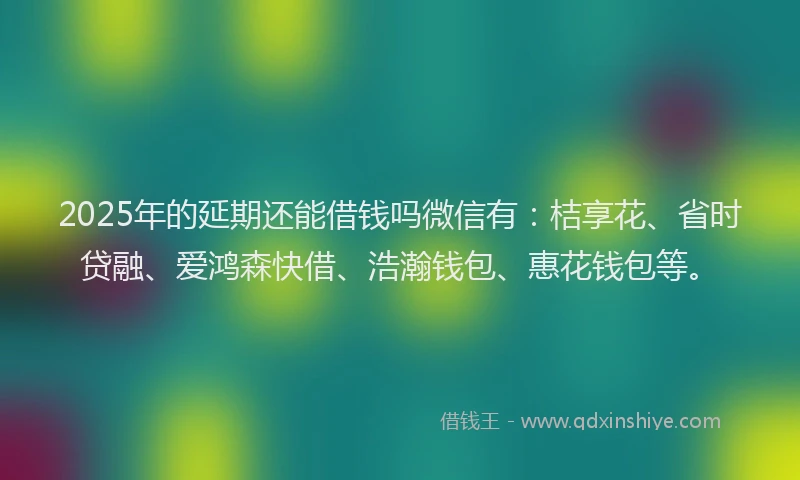 2025年的延期还能借钱吗微信有：桔享花、省时贷融、爱鸿森快借、浩瀚钱包、惠花钱包等。
