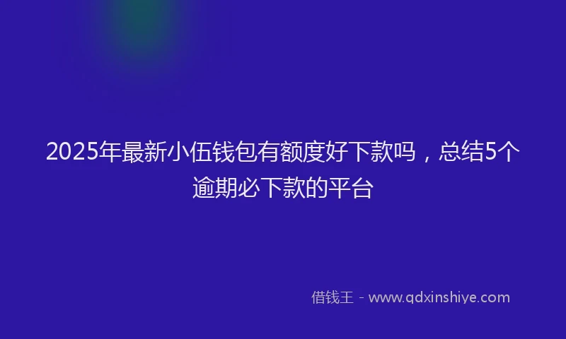 2025年最新小伍钱包有额度好下款吗，总结5个逾期必下款的平台