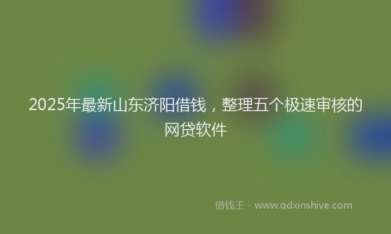 2025年最新山东济阳借钱，整理五个极速审核的网贷软件