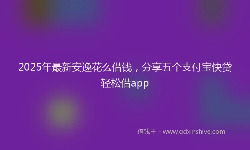 2025年最新安逸花么借钱，分享五个支付宝快贷轻松借app