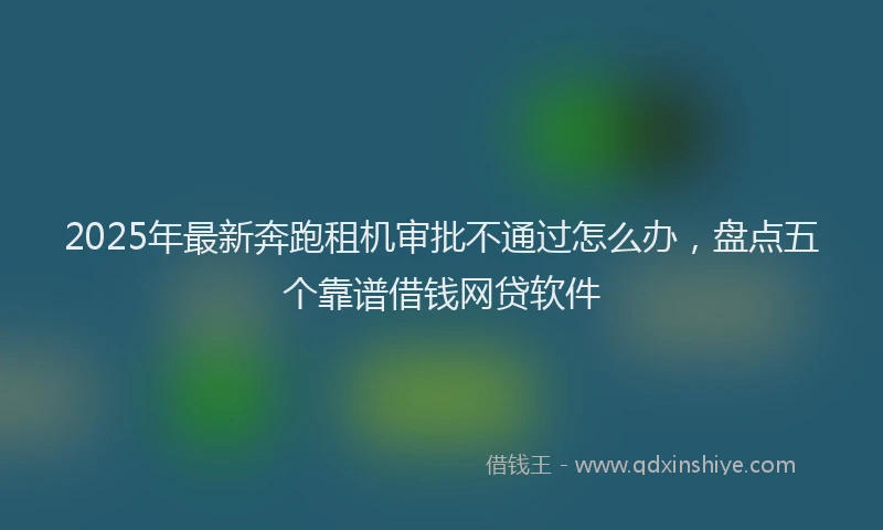 2025年最新奔跑租机审批不通过怎么办，盘点五个靠谱借钱网贷软件