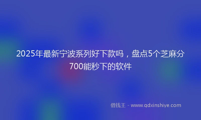 2025年最新宁波系列好下款吗，盘点5个芝麻分700能秒下的软件