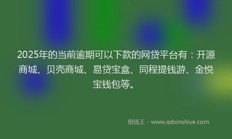 2025年的当前逾期可以下款的网贷平台有：开源商城、贝壳商城、易贷宝盒、同程提钱游、金悦宝钱包等。