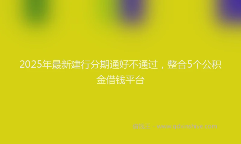 2025年最新建行分期通好不通过，整合5个公积金借钱平台