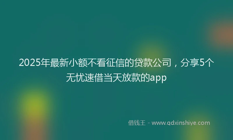 2025年最新小额不看征信的贷款公司，分享5个无忧速借当天放款的app