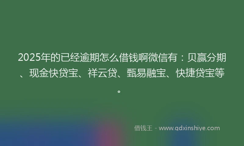 2025年的已经逾期怎么借钱啊微信有：贝赢分期、现金快贷宝、祥云贷、甄易融宝、快捷贷宝等。