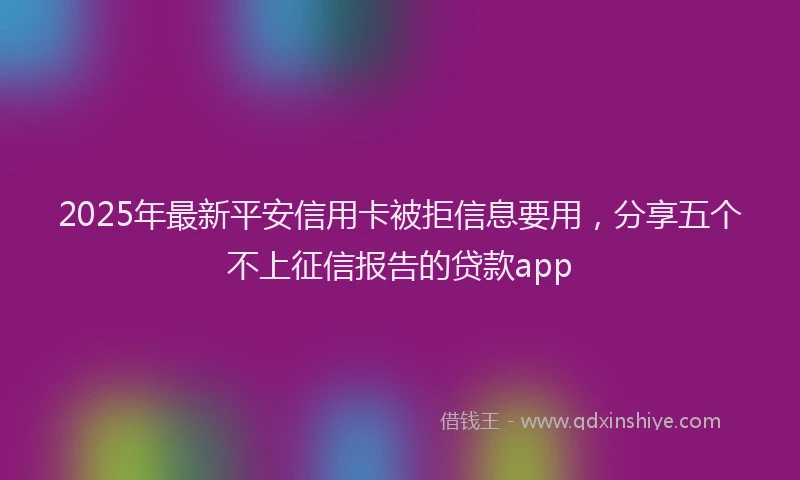 2025年最新平安信用卡被拒信息要用，分享五个不上征信报告的贷款app