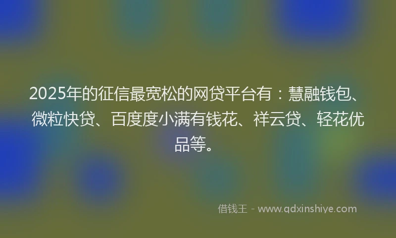2025年的征信最宽松的网贷平台有：慧融钱包、微粒快贷、百度度小满有钱花、祥云贷、轻花优品等。