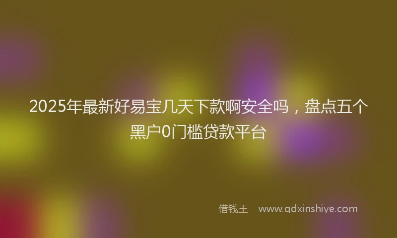 2025年最新好易宝几天下款啊安全吗，盘点五个黑户0门槛贷款平台