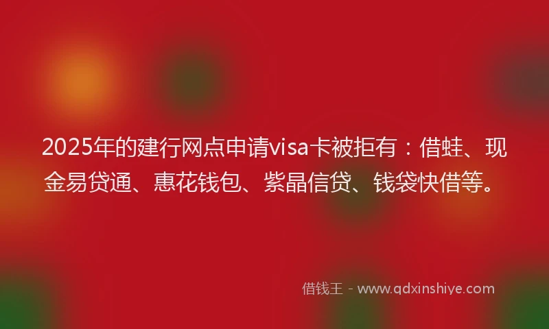 2025年的建行网点申请visa卡被拒有：借蛙、现金易贷通、惠花钱包、紫晶信贷、钱袋快借等。