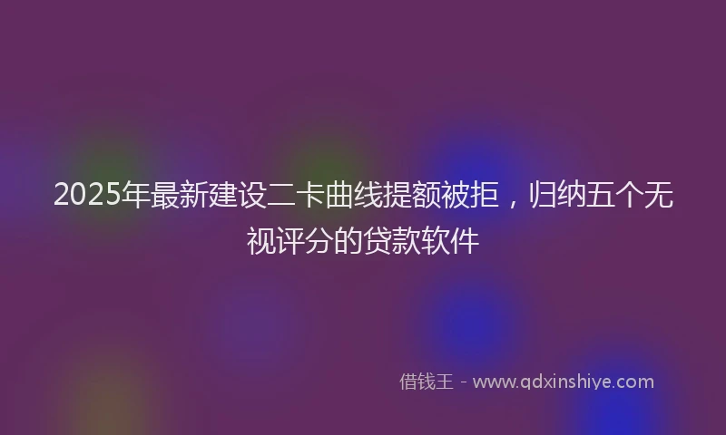 2025年最新建设二卡曲线提额被拒，归纳五个无视评分的贷款软件