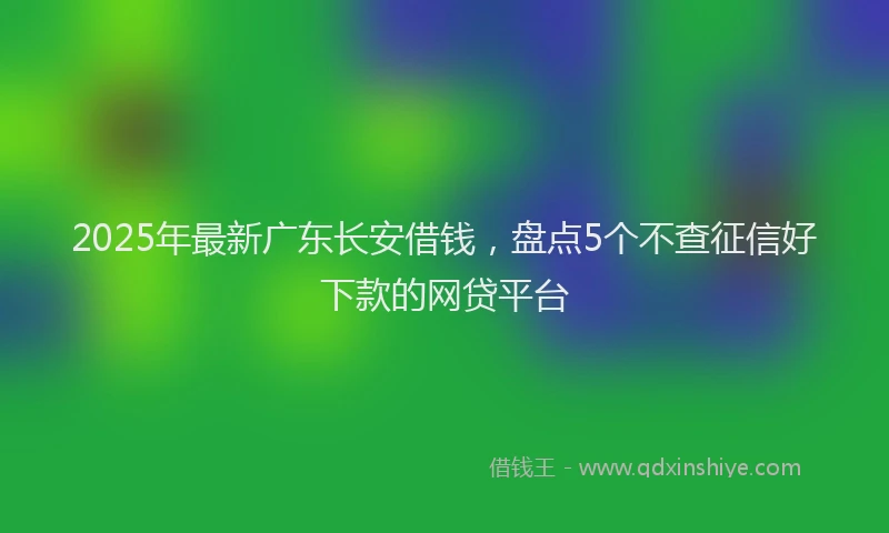 2025年最新广东长安借钱，盘点5个不查征信好下款的网贷平台