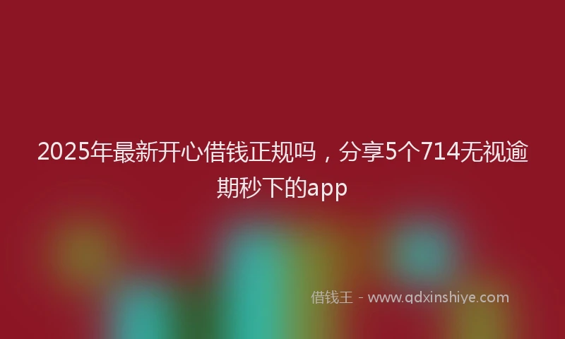 2025年最新开心借钱正规吗，分享5个714无视逾期秒下的app