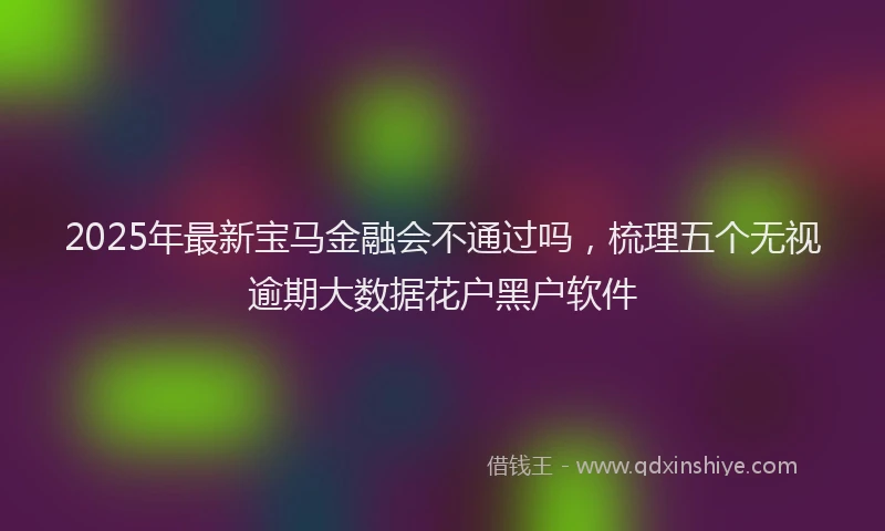 2025年最新宝马金融会不通过吗，梳理五个无视逾期大数据花户黑户软件