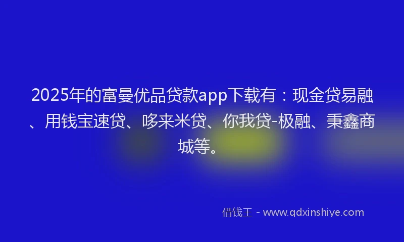 2025年的富曼优品贷款app下载有：现金贷易融、用钱宝速贷、哆来米贷、你我贷-极融、秉鑫商城等。