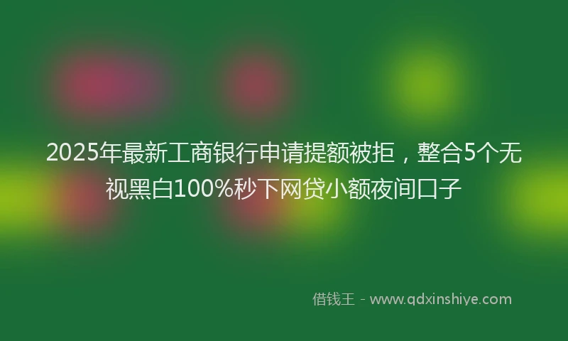 2025年最新工商银行申请提额被拒，整合5个无视黑白100%秒下网贷小额夜间口子