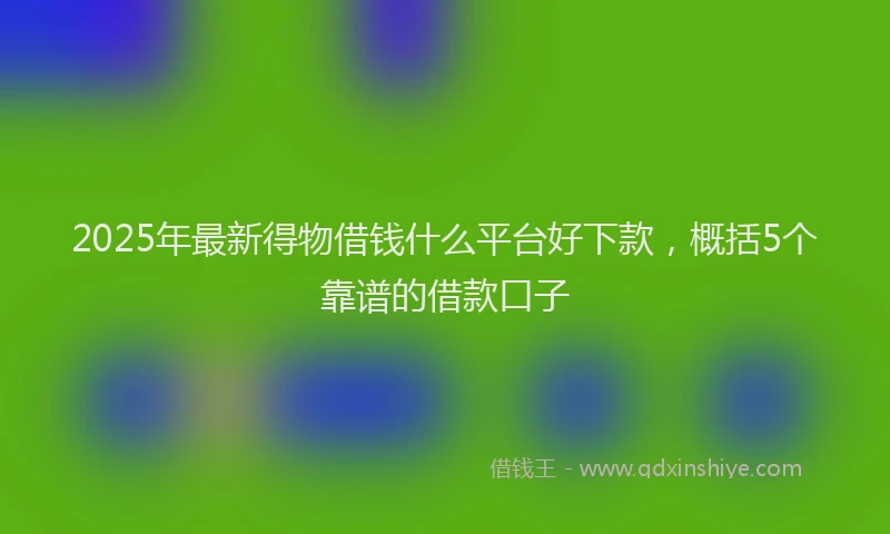 2025年最新得物借钱什么平台好下款，概括5个靠谱的借款口子
