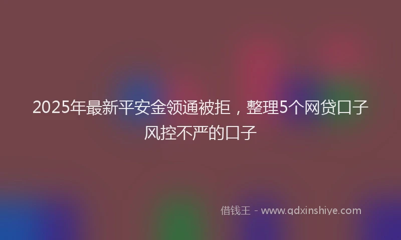 2025年最新平安金领通被拒，整理5个网贷口子风控不严的口子