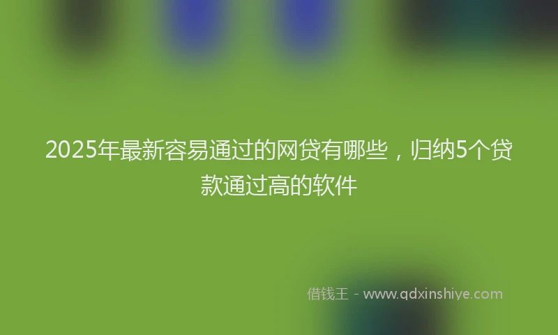 2025年最新容易通过的网贷有哪些，归纳5个贷款通过高的软件