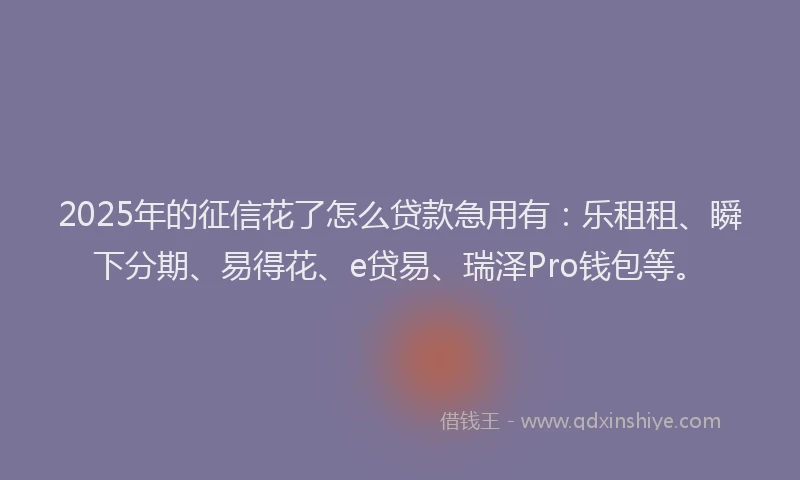 2025年的征信花了怎么贷款急用有：乐租租、瞬下分期、易得花、e贷易、瑞泽Pro钱包等。