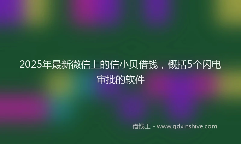 2025年最新微信上的信小贝借钱，概括5个闪电审批的软件