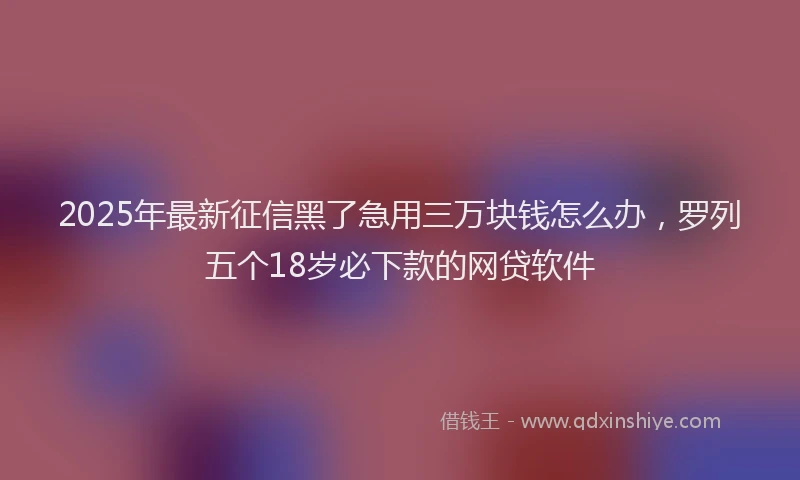 2025年最新征信黑了急用三万块钱怎么办，罗列五个18岁必下款的网贷软件
