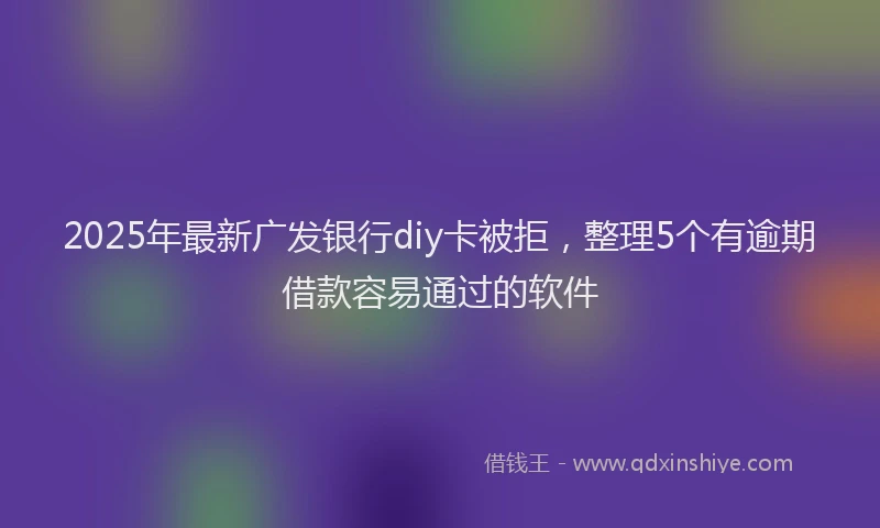 2025年最新广发银行diy卡被拒，整理5个有逾期借款容易通过的软件
