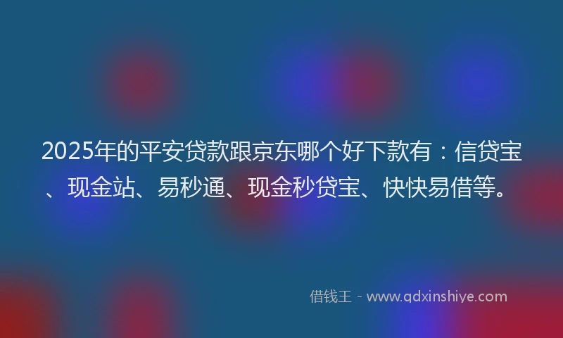 2025年的平安贷款跟京东哪个好下款有：信贷宝、现金站、易秒通、现金秒贷宝、快快易借等。