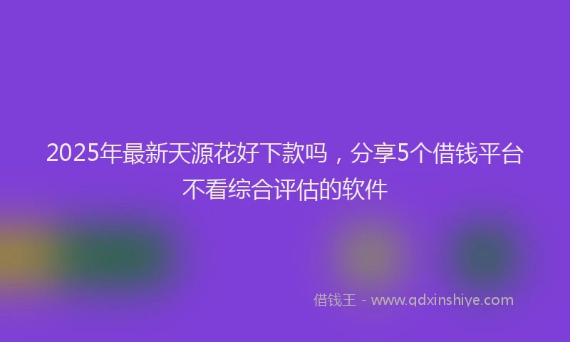 2025年最新天源花好下款吗，分享5个借钱平台不看综合评估的软件