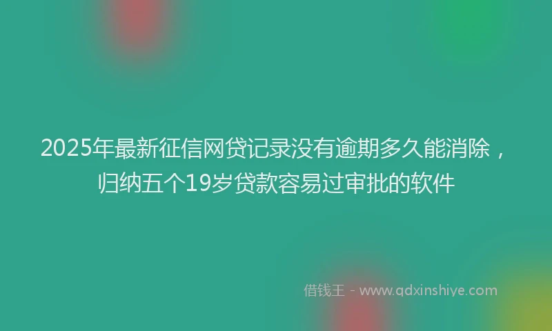 2025年最新征信网贷记录没有逾期多久能消除，归纳五个19岁贷款容易过审批的软件