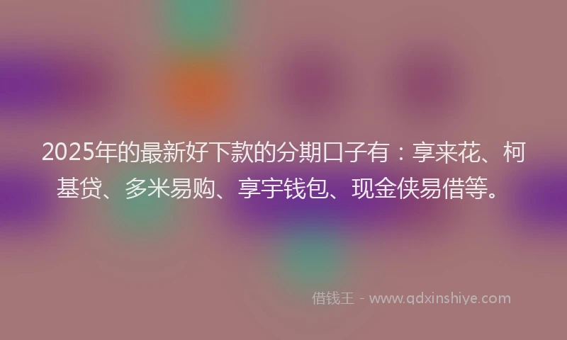 2025年的最新好下款的分期口子有：享来花、柯基贷、多米易购、享宇钱包、现金侠易借等。