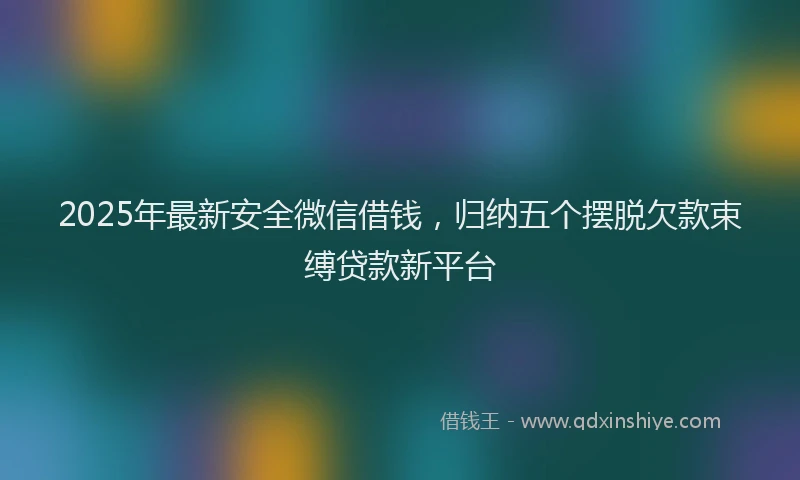 2025年最新安全微信借钱，归纳五个摆脱欠款束缚贷款新平台