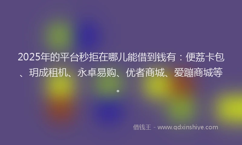 2025年的平台秒拒在哪儿能借到钱有：便荔卡包、玥成租机、永卓易购、优者商城、爱蹦商城等。
