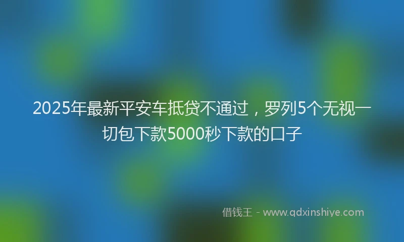 2025年最新平安车抵贷不通过，罗列5个无视一切包下款5000秒下款的口子