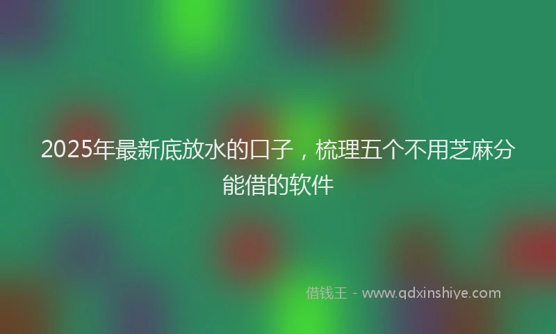 2025年最新底放水的口子，梳理五个不用芝麻分能借的软件