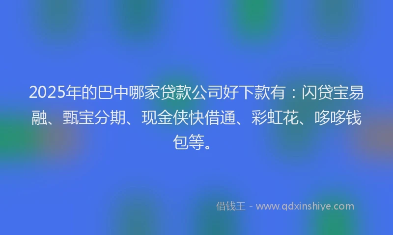 2025年的巴中哪家贷款公司好下款有：闪贷宝易融、甄宝分期、现金侠快借通、彩虹花、哆哆钱包等。