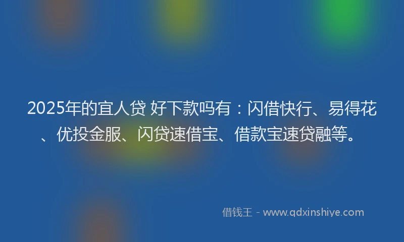 2025年的宜人贷 好下款吗有：闪借快行、易得花、优投金服、闪贷速借宝、借款宝速贷融等。
