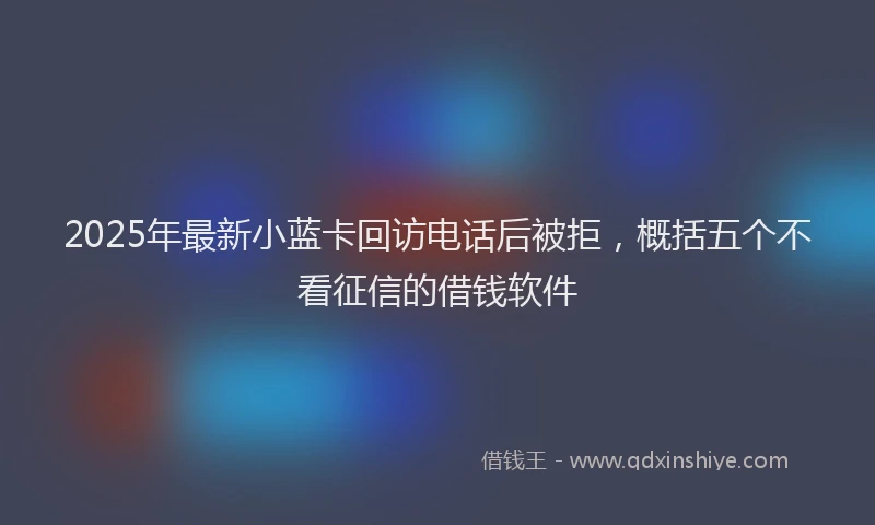 2025年最新小蓝卡回访电话后被拒，概括五个不看征信的借钱软件