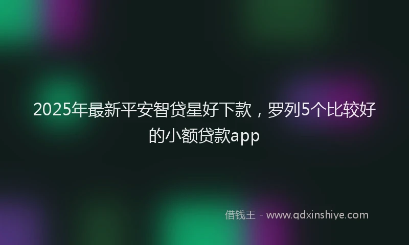 2025年最新平安智贷星好下款，罗列5个比较好的小额贷款app
