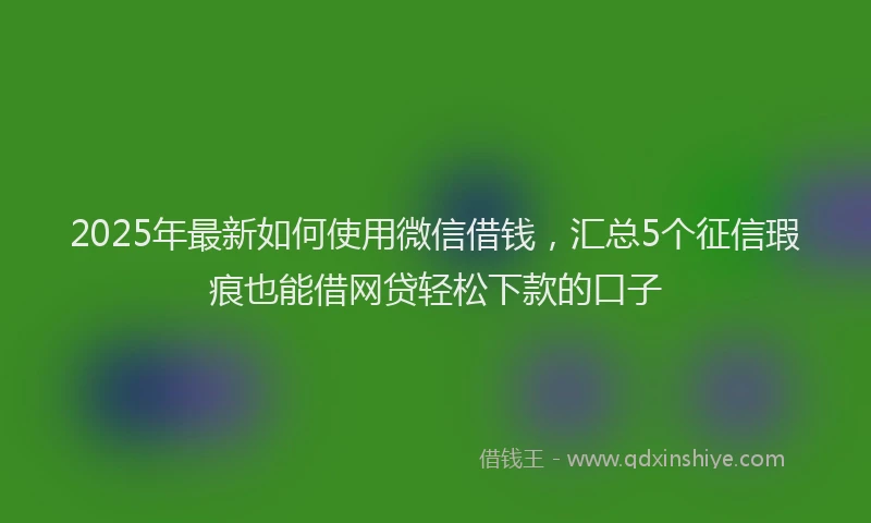 2025年最新如何使用微信借钱，汇总5个征信瑕疵也能借网贷轻松下款的口子