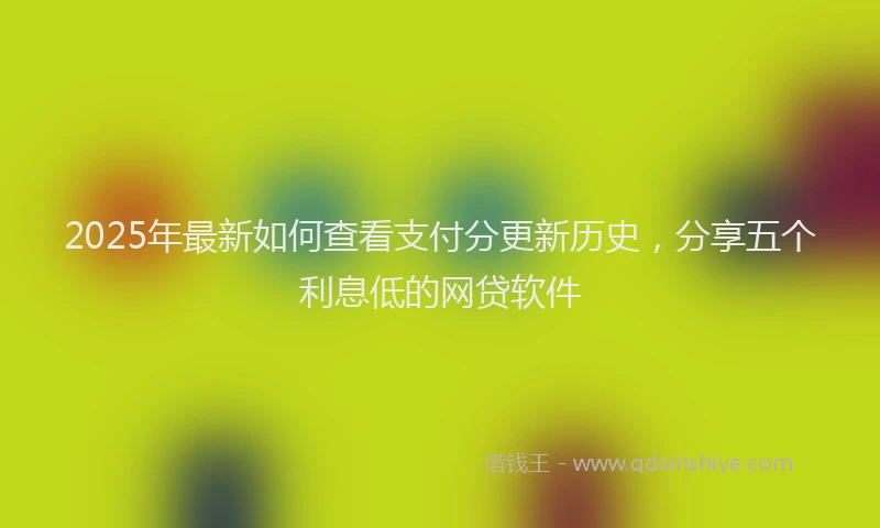 2025年最新如何查看支付分更新历史，分享五个利息低的网贷软件