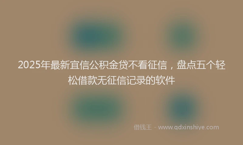 2025年最新宜信公积金贷不看征信，盘点五个轻松借款无征信记录的软件