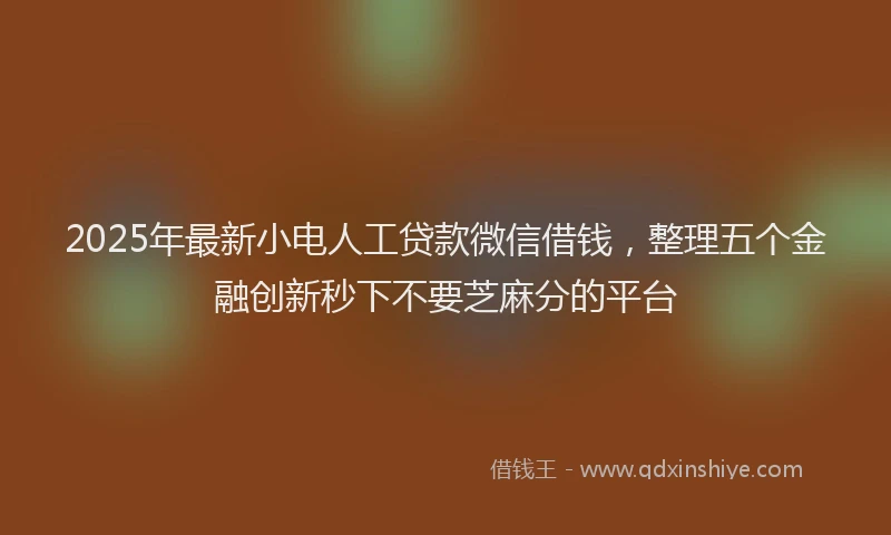 2025年最新小电人工贷款微信借钱，整理五个金融创新秒下不要芝麻分的平台