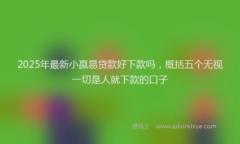 2025年最新小赢易贷款好下款吗，概括五个无视一切是人就下款的口子