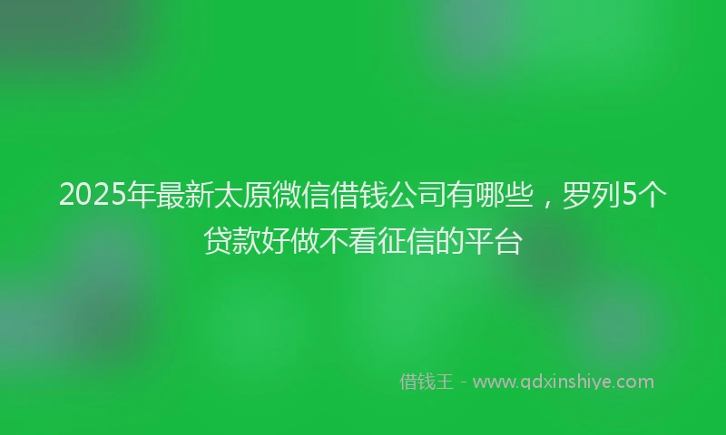 2025年最新太原微信借钱公司有哪些，罗列5个贷款好做不看征信的平台