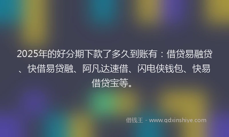 2025年的好分期下款了多久到账有：借贷易融贷、快借易贷融、阿凡达速借、闪电侠钱包、快易借贷宝等。